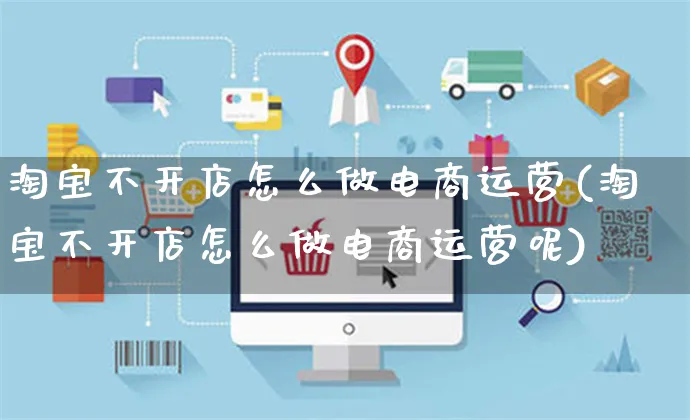 淘宝不开店怎么做电商运营(淘宝不开店怎么做电商运营呢)_https://www.czttao.com_淘宝电商_第1张