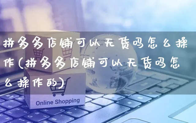 拼多多店铺可以无货吗怎么操作(拼多多店铺可以无货吗怎么操作的)_https://www.czttao.com_拼多多电商_第1张