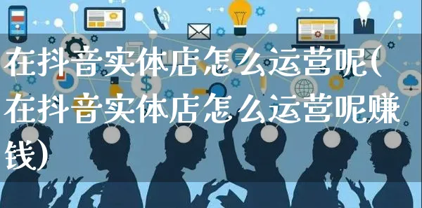 在抖音实体店怎么运营呢(在抖音实体店怎么运营呢赚钱)_https://www.czttao.com_抖音小店_第1张