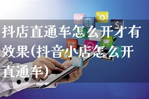 抖店直通车怎么开才有效果(抖音小店怎么开直通车)_https://www.czttao.com_抖音小店_第1张