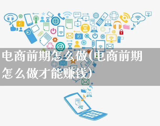 电商前期怎么做(电商前期怎么做才能赚钱)_https://www.czttao.com_电商运营_第1张