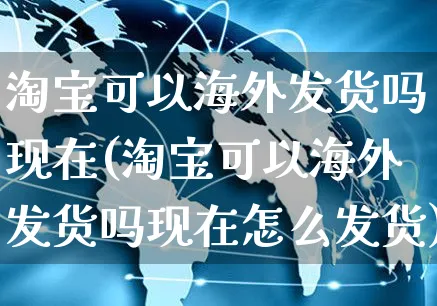 淘宝可以海外发货吗现在(淘宝可以海外发货吗现在怎么发货)_https://www.czttao.com_亚马逊电商_第1张