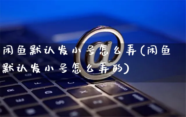 闲鱼默认发小号怎么弄(闲鱼默认发小号怎么弄的)_https://www.czttao.com_闲鱼电商_第1张