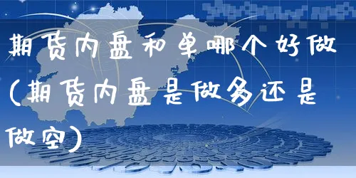 期货内盘和单哪个好做(期货内盘是做多还是做空)_https://www.czttao.com_开店技巧_第1张