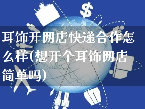 耳饰开网店快递合作怎么样(想开个耳饰网店简单吗)_https://www.czttao.com_店铺装修_第1张