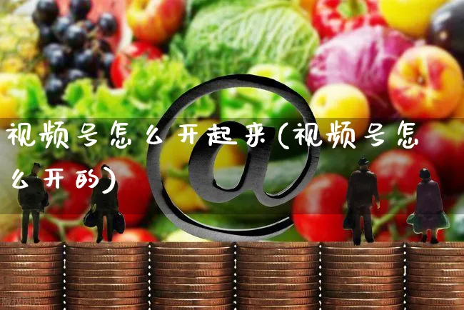 视频号怎么开起来(视频号怎么开的)_https://www.czttao.com_视频/直播带货_第1张