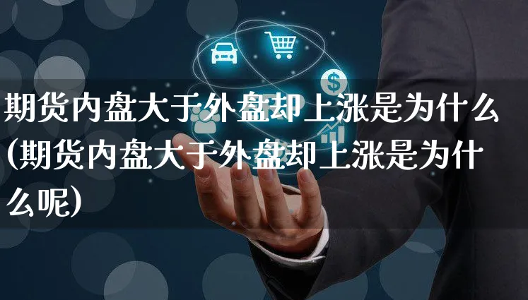 期货内盘大于外盘却上涨是为什么(期货内盘大于外盘却上涨是为什么呢)_https://www.czttao.com_电商问答_第1张
