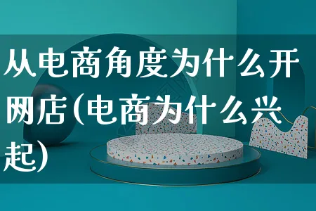 从电商角度为什么开网店(电商为什么兴起)_https://www.czttao.com_店铺装修_第1张