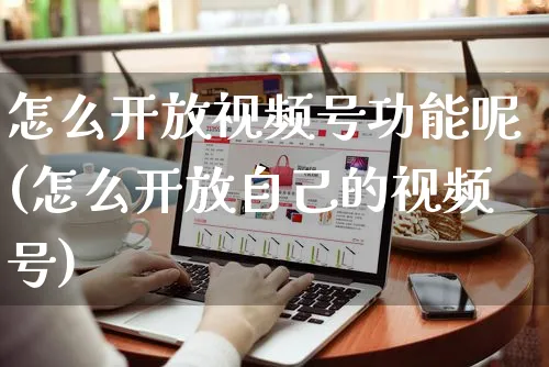 怎么开放视频号功能呢(怎么开放自己的视频号)_https://www.czttao.com_视频/直播带货_第1张