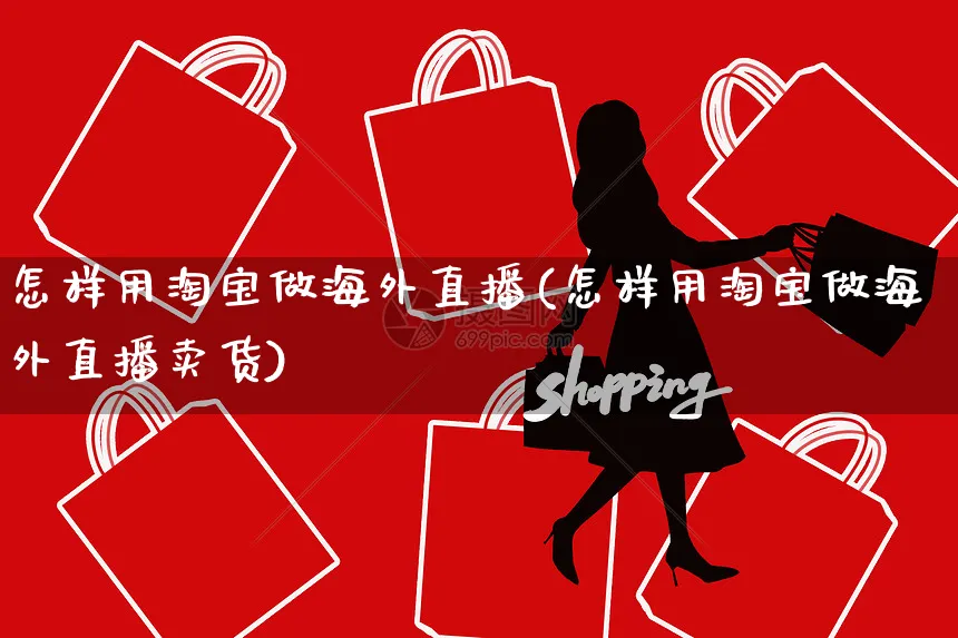 怎样用淘宝做海外直播(怎样用淘宝做海外直播卖货)_https://www.czttao.com_亚马逊电商_第1张