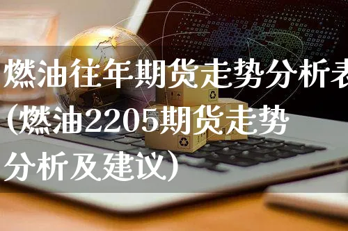 燃油往年期货走势分析表(燃油2205期货走势分析及建议)_https://www.czttao.com_淘宝电商_第1张