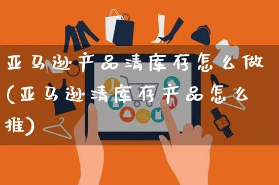 亚马逊产品清库存怎么做(亚马逊清库存产品怎么推)_https://www.czttao.com_亚马逊电商_第1张