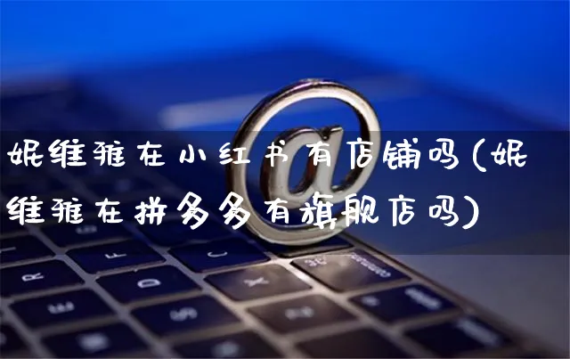 妮维雅在小红书有店铺吗(妮维雅在拼多多有旗舰店吗)_https://www.czttao.com_小红书_第1张