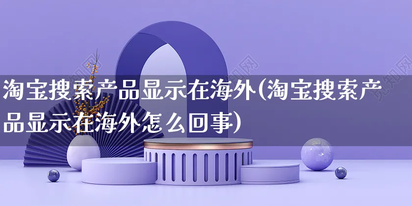 淘宝搜索产品显示在海外(淘宝搜索产品显示在海外怎么回事)_https://www.czttao.com_亚马逊电商_第1张