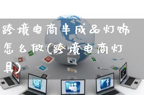 跨境电商半成品灯饰怎么做(跨境电商灯具)_https://www.czttao.com_电商运营_第1张