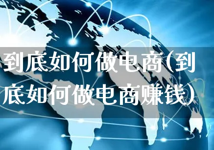 到底如何做电商(到底如何做电商赚钱)_https://www.czttao.com_电商问答_第1张