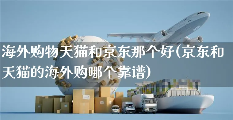 海外购物天猫和京东那个好(京东和天猫的海外购哪个靠谱)_https://www.czttao.com_亚马逊电商_第1张