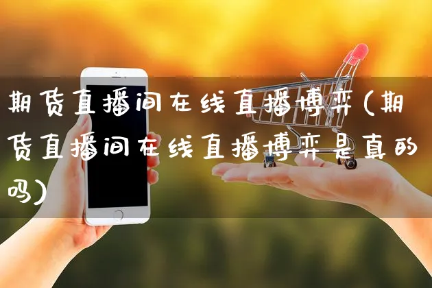 期货直播间在线直播博弈(期货直播间在线直播博弈是真的吗)_https://www.czttao.com_开店技巧_第1张