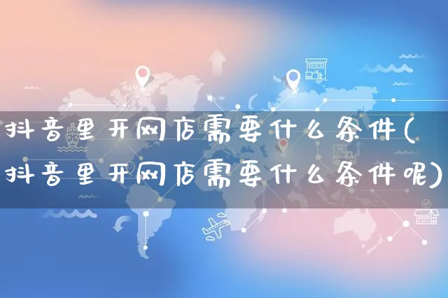 抖音里开网店需要什么条件(抖音里开网店需要什么条件呢)_https://www.czttao.com_开店技巧_第1张