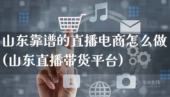 山东靠谱的直播电商怎么做(山东直播带货平台)_https://www.czttao.com_电商运营_第1张