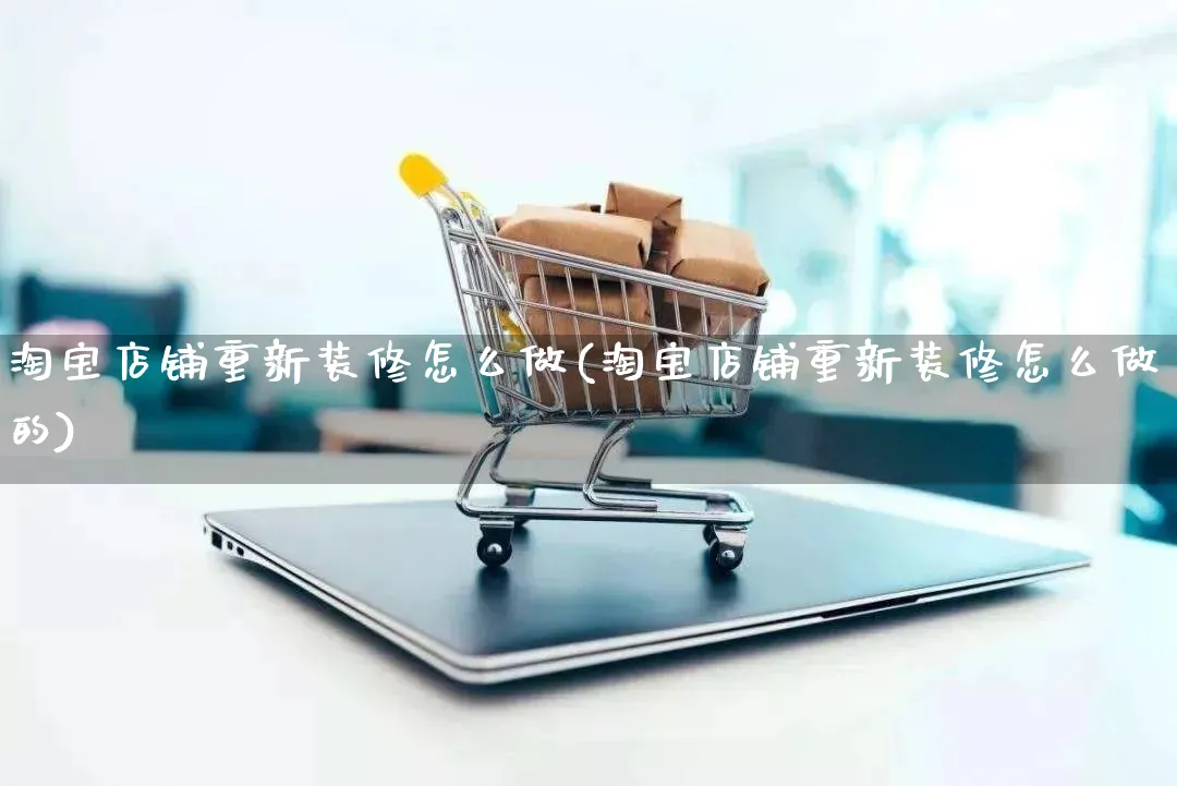 淘宝店铺重新装修怎么做(淘宝店铺重新装修怎么做的)_https://www.qujiang-marathon.com_运营技巧_第1张