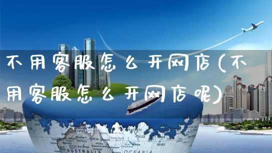 不用客服怎么开网店(不用客服怎么开网店呢)_https://www.czttao.com_开店技巧_第1张