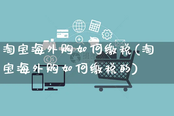 淘宝海外购如何缴税(淘宝海外购如何缴税的)_https://www.czttao.com_亚马逊电商_第1张