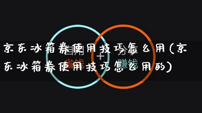京东冰箱券使用技巧怎么用(京东冰箱券使用技巧怎么用的)_https://www.czttao.com_京东电商_第1张