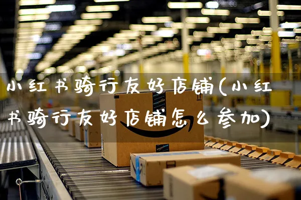 小红书骑行友好店铺(小红书骑行友好店铺怎么参加)_https://www.czttao.com_小红书_第1张