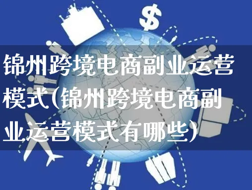 锦州跨境电商副业运营模式(锦州跨境电商副业运营模式有哪些)_https://www.czttao.com_电商运营_第1张
