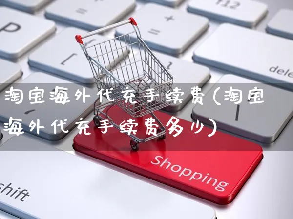 淘宝海外代充手续费(淘宝海外代充手续费多少)_https://www.czttao.com_亚马逊电商_第1张