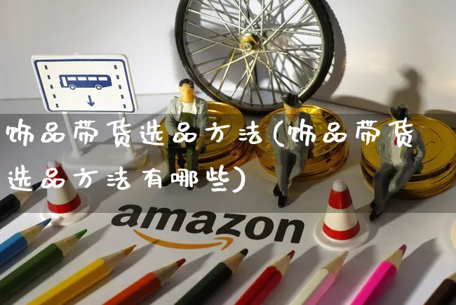 饰品带货选品方法(饰品带货选品方法有哪些)_https://www.czttao.com_视频/直播带货_第1张
