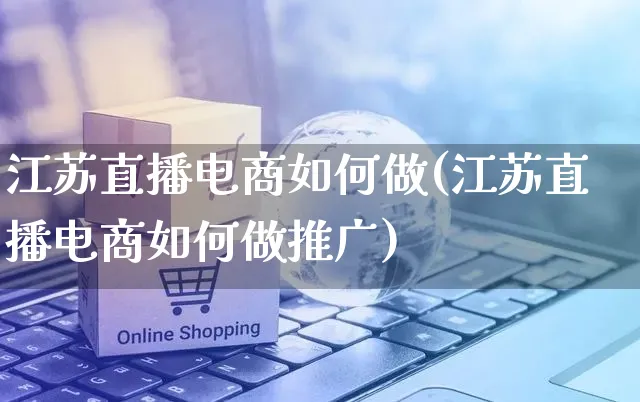 江苏直播电商如何做(江苏直播电商如何做推广)_https://www.czttao.com_店铺装修_第1张