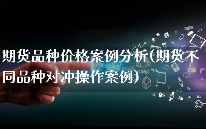 期货品种价格案例分析(期货不同品种对冲操作案例)_https://www.qujiang-marathon.com_运营技巧_第1张