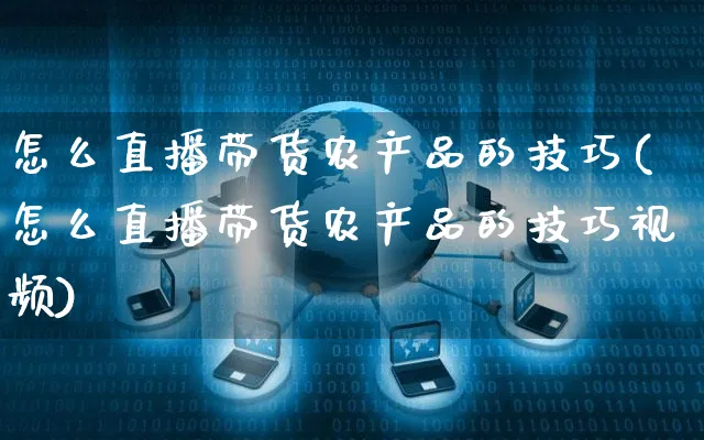 怎么直播带货农产品的技巧(怎么直播带货农产品的技巧视频)_https://www.czttao.com_视频/直播带货_第1张