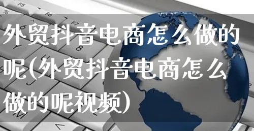 外贸抖音电商怎么做的呢(外贸抖音电商怎么做的呢视频)_https://www.czttao.com_电商问答_第1张