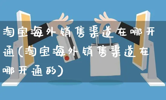 淘宝海外销售渠道在哪开通(淘宝海外销售渠道在哪开通的)_https://www.czttao.com_亚马逊电商_第1张