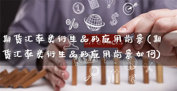 期货汇率类衍生品的应用前景(期货汇率类衍生品的应用前景如何)_https://www.czttao.com_小红书_第1张