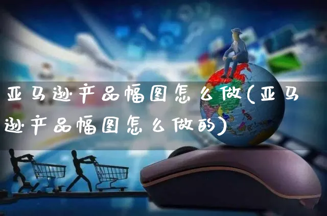 亚马逊产品幅图怎么做(亚马逊产品幅图怎么做的)_https://www.czttao.com_亚马逊电商_第1张