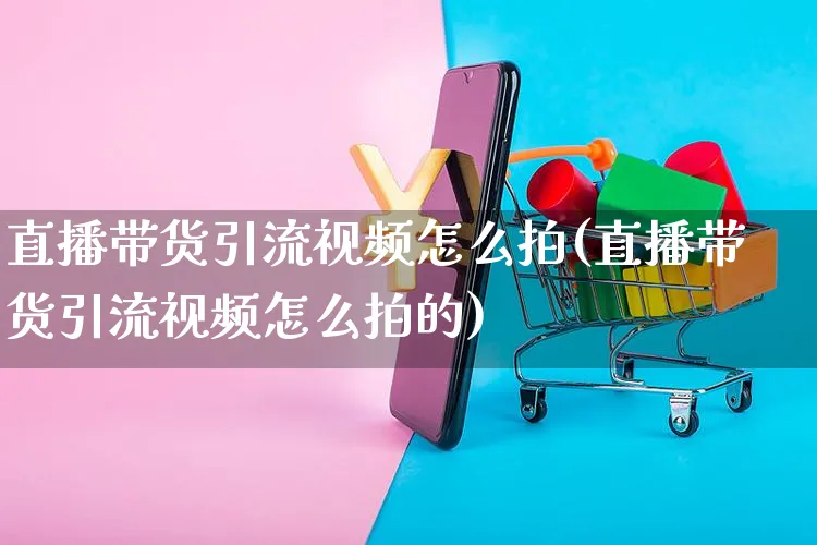直播带货引流视频怎么拍(直播带货引流视频怎么拍的)_https://www.czttao.com_视频/直播带货_第1张