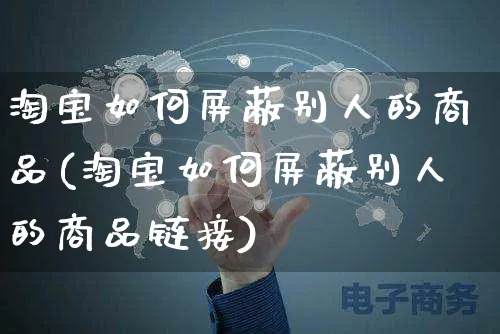 淘宝如何屏蔽别人的商品(淘宝如何屏蔽别人的商品链接)_https://www.czttao.com_淘宝电商_第1张