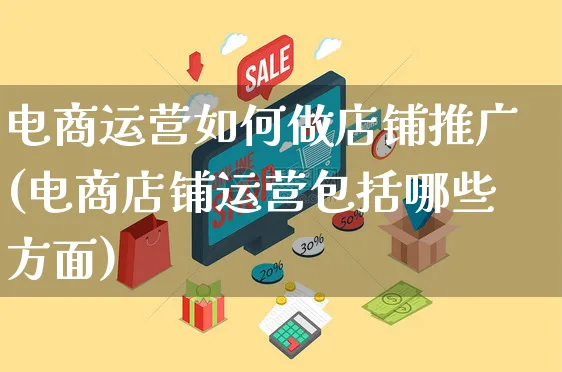 电商运营如何做店铺推广(电商店铺运营包括哪些方面)_https://www.czttao.com_店铺装修_第1张