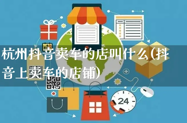 杭州抖音卖车的店叫什么(抖音上卖车的店铺)_https://www.czttao.com_抖音小店_第1张