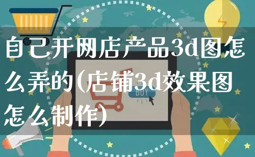 自己开网店产品3d图怎么弄的(店铺3d效果图怎么制作)_https://www.czttao.com_店铺装修_第1张