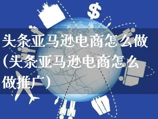 头条亚马逊电商怎么做(头条亚马逊电商怎么做推广)_https://www.czttao.com_亚马逊电商_第1张