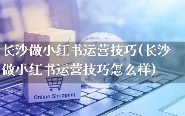 长沙做小红书运营技巧(长沙做小红书运营技巧怎么样)_https://www.czttao.com_小红书_第1张