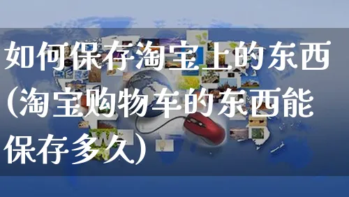 如何保存淘宝上的东西(淘宝购物车的东西能保存多久)_https://www.czttao.com_淘宝电商_第1张