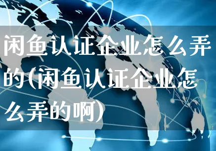 闲鱼认证企业怎么弄的(闲鱼认证企业怎么弄的啊)_https://www.czttao.com_闲鱼电商_第1张