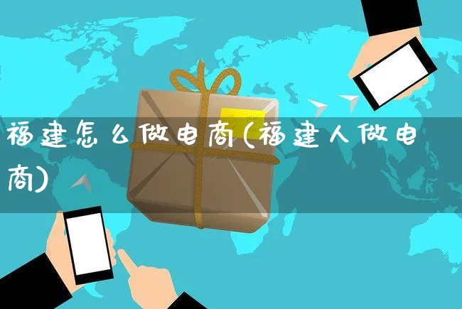 福建怎么做电商(福建人做电商)_https://www.czttao.com_电商问答_第1张