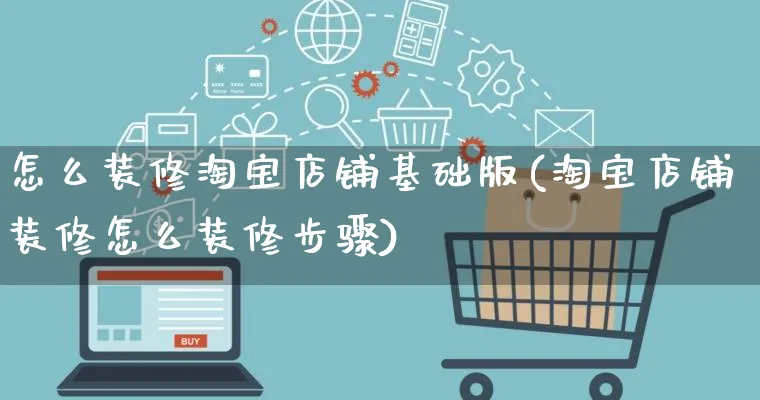 怎么装修淘宝店铺基础版(淘宝店铺装修怎么装修步骤)_https://www.qujiang-marathon.com_电商资讯_第1张